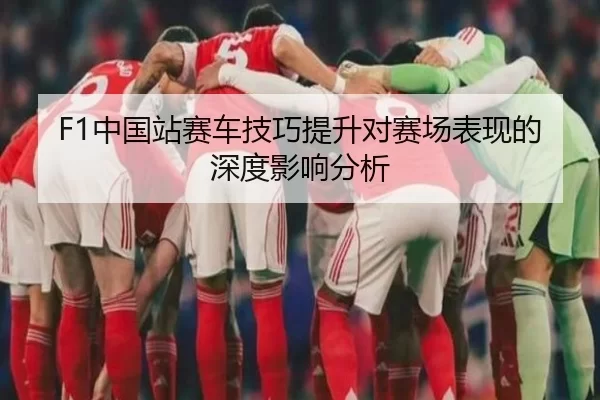 F1中国站赛车技巧提升对赛场表现的深度影响分析